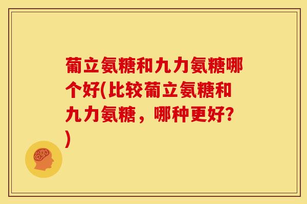 葡立氨糖和九力氨糖哪个好(比较葡立氨糖和九力氨糖,哪种更好?) 葡立氨糖和九力氨糖哪个好(比较葡立氨糖和九力氨糖,哪种更好?)