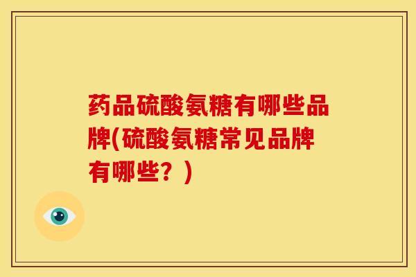 药品硫酸氨糖有哪些品牌(硫酸氨糖常见品牌有哪些？)