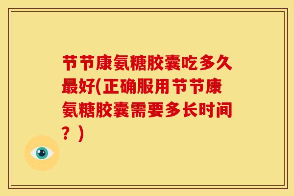 节节康氨糖胶囊吃多久好(正确服用节节康氨糖胶囊需要多长时间?) 节节康氨糖胶囊吃多久好(正确服用节节康氨糖胶囊需要多长时间?)
