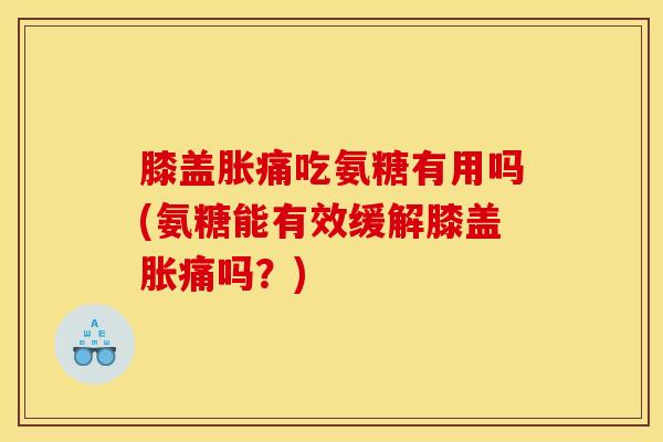 膝盖胀痛吃氨糖有用吗(氨糖能有效缓解膝盖胀痛吗？)