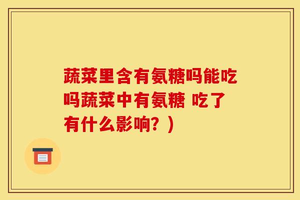 蔬菜里含有氨糖吗能吃吗蔬菜中有氨糖 吃了有什么影响?) 蔬菜里含有氨糖吗能吃吗蔬菜中有氨糖 吃了有什么影响?)
