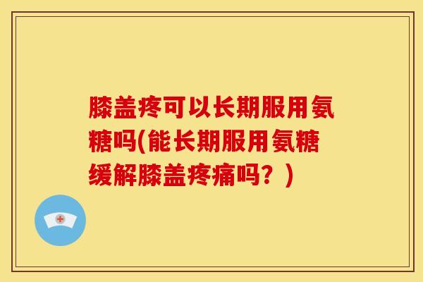膝盖疼可以长期服用氨糖吗(能长期服用氨糖缓解膝盖吗?) 膝盖疼可以长期服用氨糖吗(能长期服用氨糖缓解膝盖吗?)