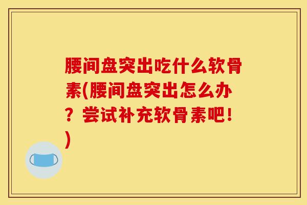 腰间盘突出吃什么软骨素(腰间盘突出怎么办?尝试补充软骨素吧!) 腰间盘突出吃什么软骨素(腰间盘突出怎么办?尝试补充软骨素吧!)