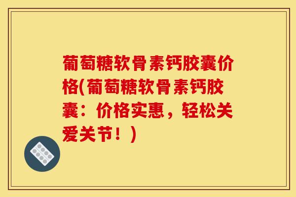 葡萄糖软骨素钙胶囊价格(葡萄糖软骨素钙胶囊：价格实惠，轻松关爱关节！)