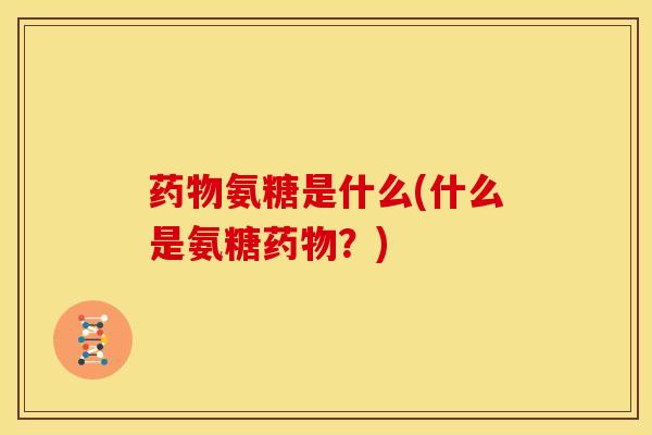 药物氨糖是什么(什么是氨糖药物？)