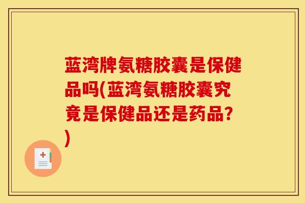 蓝湾牌氨糖胶囊是保健品吗(蓝湾氨糖胶囊究竟是保健品还是药品？)