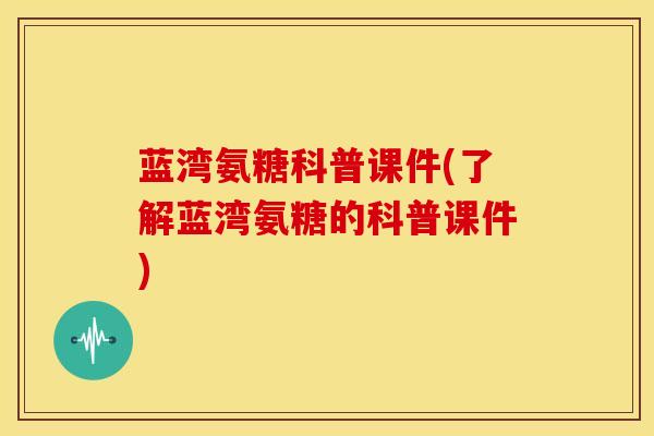 蓝湾氨糖科普课件(了解蓝湾氨糖的科普课件) 蓝湾氨糖科普课件(了解蓝湾氨糖的科普课件)