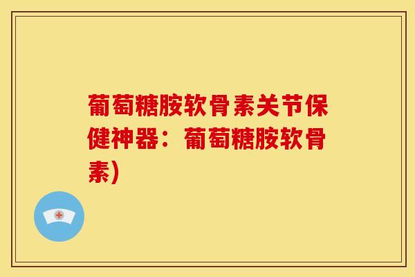 葡萄糖胺软骨素关节保健神器：葡萄糖胺软骨素)