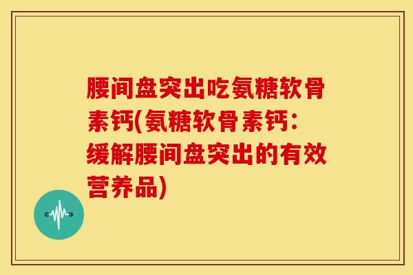 腰间盘突出吃氨糖软骨素钙(氨糖软骨素钙：缓解腰间盘突出的有效营养品)