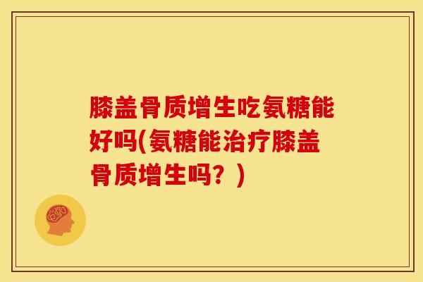 膝盖骨质增生吃氨糖能好吗(氨糖能治疗膝盖骨质增生吗？)