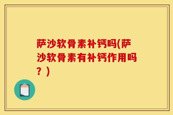 萨沙软骨素补钙吗(萨沙软骨素有补钙作用吗?) 萨沙软骨素补钙吗(萨沙软骨素有补钙作用吗?)