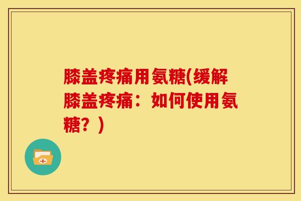 膝盖用氨糖(缓解膝盖：如何使用氨糖？)