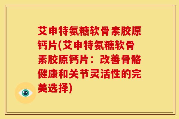 艾申特氨糖软骨素胶原钙片(艾申特氨糖软骨素胶原钙片:改善骨骼健康和关节灵活性的完美选择) 艾申特氨糖软骨素胶原钙片(艾申特氨糖软骨素胶原钙片:改善骨骼健康和关节灵活性的完美选择)