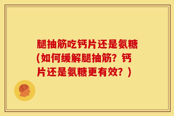 腿抽筋吃钙片还是氨糖(如何缓解腿抽筋？钙片还是氨糖更有效？)