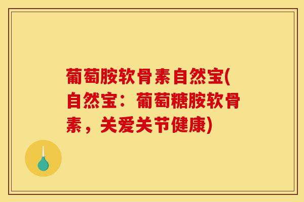 葡萄胺软骨素自然宝(自然宝：葡萄糖胺软骨素，关爱关节健康)