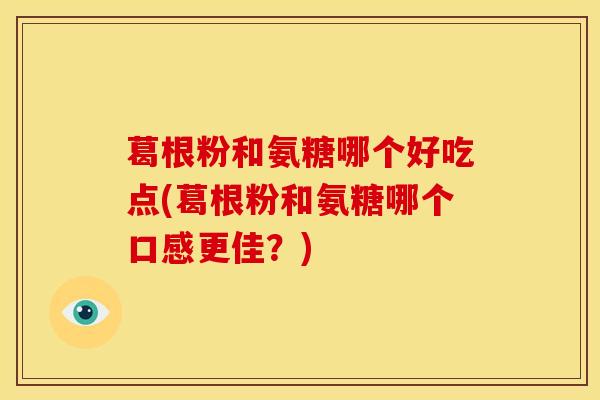 葛根粉和氨糖哪个好吃点(葛根粉和氨糖哪个口感更佳？)