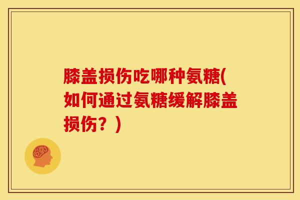 膝盖损伤吃哪种氨糖(如何通过氨糖缓解膝盖损伤？)