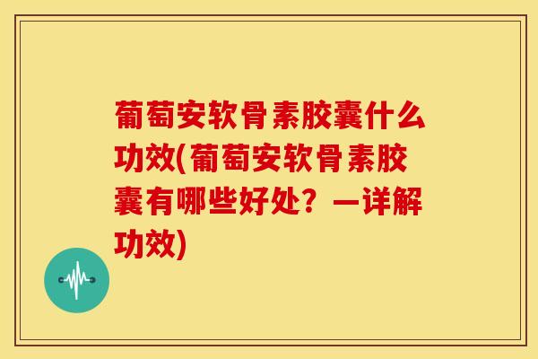 葡萄安软骨素胶囊什么功效(葡萄安软骨素胶囊有哪些好处？―详解功效)