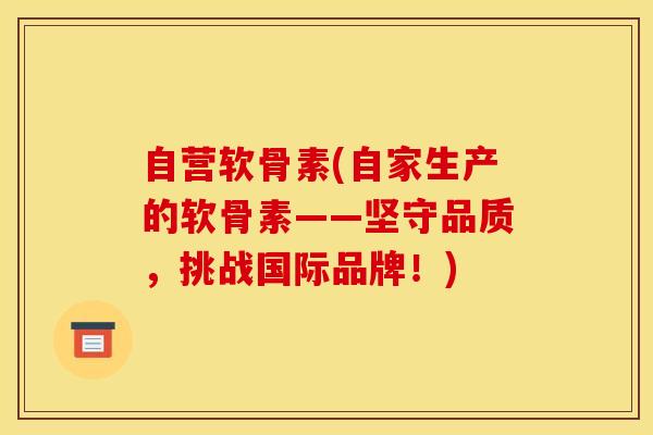 自营软骨素(自家生产的软骨素——坚守品质,挑战国际品牌!) 自营软骨素(自家生产的软骨素——坚守品质,挑战国际品牌!)