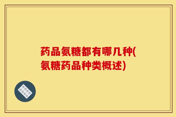 药品氨糖都有哪几种(氨糖药品种类概述)