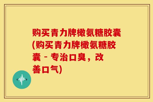 购买青力牌橄氨糖胶囊(购买青力牌橄氨糖胶囊 - 专治口臭，改善口气)