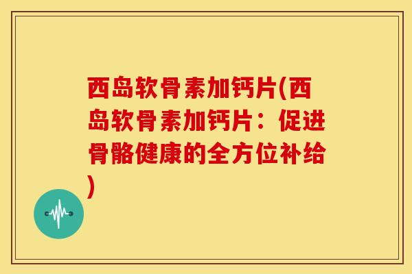西岛软骨素加钙片(西岛软骨素加钙片：促进骨骼健康的全方位补给)