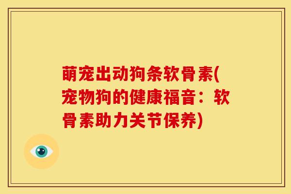 萌宠出动狗条软骨素(宠物狗的健康福音:软骨素助力关节保养) 萌宠出动狗条软骨素(宠物狗的健康福音:软骨素助力关节保养)