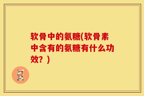 软骨中的氨糖(软骨素中含有的氨糖有什么功效？)