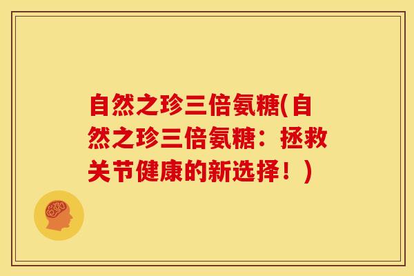 自然之珍三倍氨糖(自然之珍三倍氨糖：拯救关节健康的新选择！)