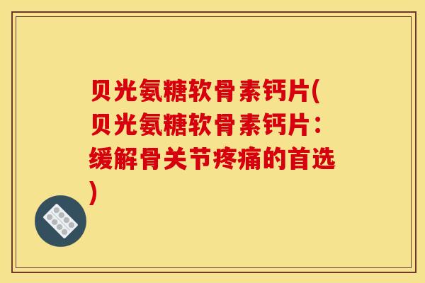贝光氨糖软骨素钙片(贝光氨糖软骨素钙片：缓解骨关节疼痛的首选)