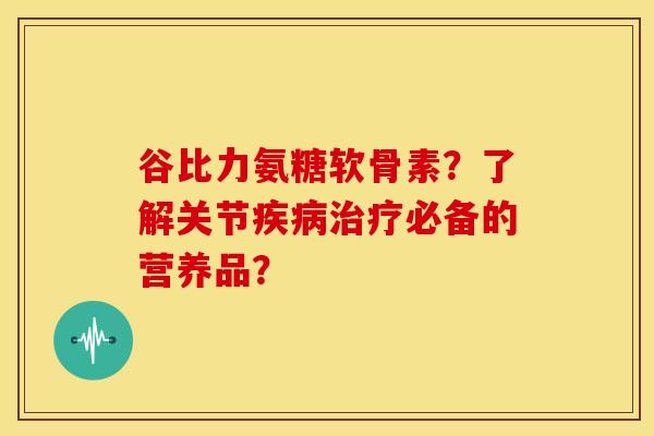 谷比力氨糖软骨素？了解关节疾病治疗必备的营养品？