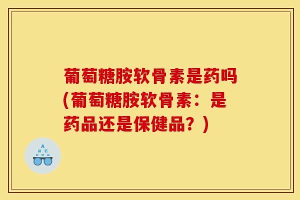葡萄糖胺软骨素是药吗(葡萄糖胺软骨素：是药品还是保健品？)