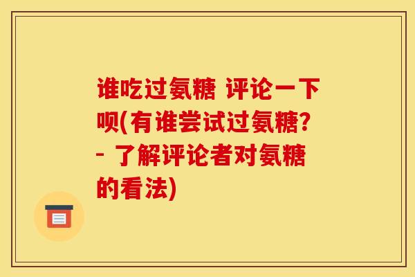 谁吃过氨糖 评论一下呗(有谁尝试过氨糖?- 了解评论者对氨糖的看法) 谁吃过氨糖 评论一下呗(有谁尝试过氨糖?- 了解评论者对氨糖的看法)