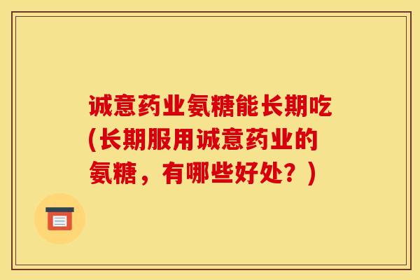 诚意药业氨糖能长期吃(长期服用诚意药业的氨糖，有哪些好处？)