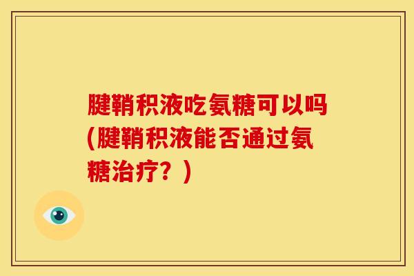 腱鞘积液吃氨糖可以吗(腱鞘积液能否通过氨糖治疗？)