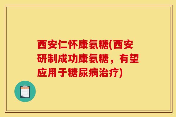 西安仁怀康氨糖(西安研制成功康氨糖，有望应用于糖尿病治疗)