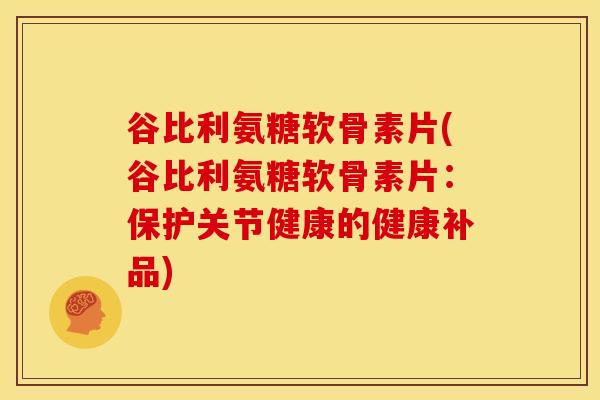 谷比利氨糖软骨素片(谷比利氨糖软骨素片：保护关节健康的健康补品)