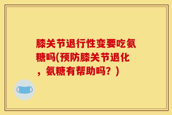 膝关节变要吃氨糖吗(膝关节退化,氨糖有帮助吗?) 膝关节变要吃氨糖吗(膝关节退化,氨糖有帮助吗?)