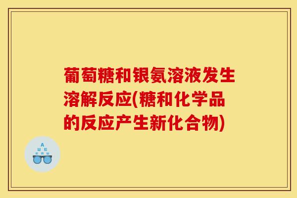 葡萄糖和银氨溶液发生溶解反应(糖和化学品的反应产生新化合物)