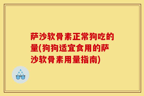 萨沙软骨素正常狗吃的量(狗狗适宜食用的萨沙软骨素用量指南)
