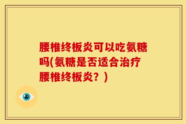 腰椎终板炎可以吃氨糖吗(氨糖是否适合治疗腰椎终板炎？)