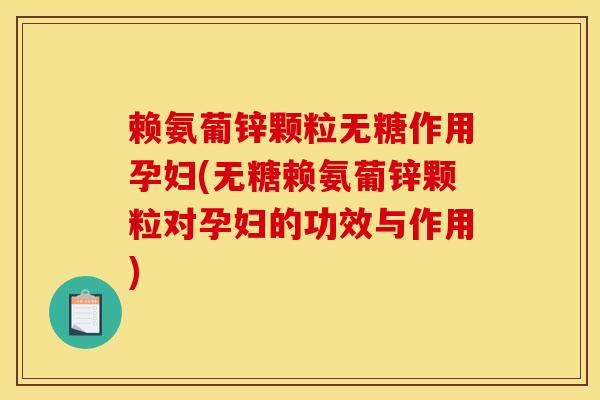 赖氨葡锌颗粒无糖作用孕妇(无糖赖氨葡锌颗粒对孕妇的功效与作用)