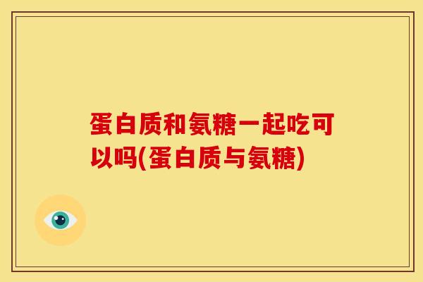 蛋白质和氨糖一起吃可以吗(蛋白质与氨糖)