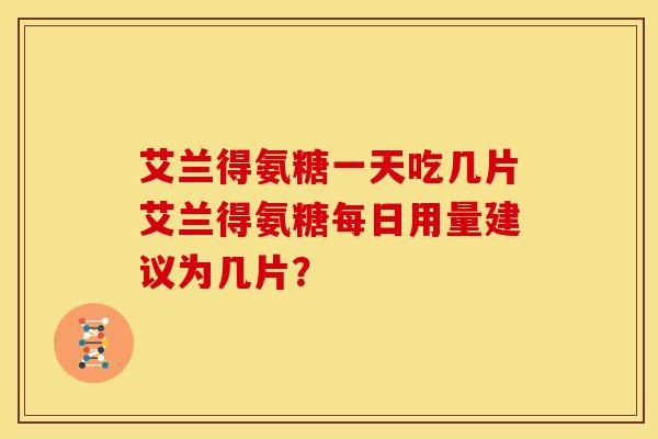 艾兰得氨糖一天吃几片艾兰得氨糖每日用量建议为几片？