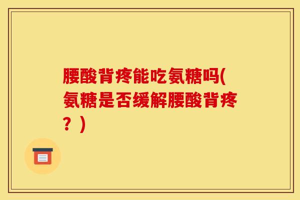 腰酸背疼能吃氨糖吗(氨糖是否缓解腰酸背疼？)