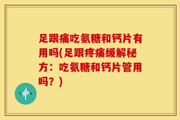 足跟痛吃氨糖和钙片有用吗(足跟疼痛缓解秘方：吃氨糖和钙片管用吗？)