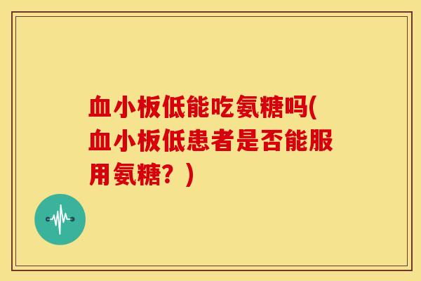 低能吃氨糖吗(低患者是否能服用氨糖?) 低能吃氨糖吗(低患者是否能服用氨糖?)