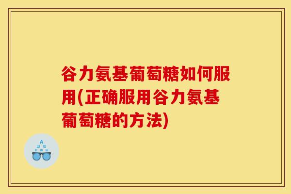 谷力氨基葡萄糖如何服用(正确服用谷力氨基葡萄糖的方法)