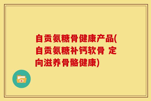 自贡氨糖骨健康产品(自贡氨糖补钙软骨 定向滋养骨骼健康)