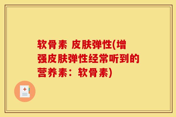 软骨素 皮肤弹性(增强皮肤弹性经常听到的营养素：软骨素)